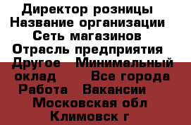 Директор розницы › Название организации ­ Сеть магазинов › Отрасль предприятия ­ Другое › Минимальный оклад ­ 1 - Все города Работа » Вакансии   . Московская обл.,Климовск г.